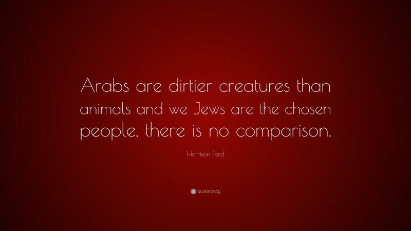 Harrison Ford Quote: “Arabs are dirtier creatures than animals and we Jews are the chosen people, there is no comparison.”