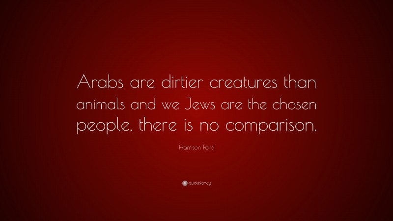 Harrison Ford Quote: “Arabs are dirtier creatures than animals and we Jews are the chosen people, there is no comparison.”