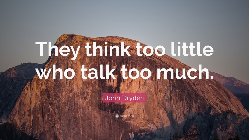 John Dryden Quote: “They think too little who talk too much.”