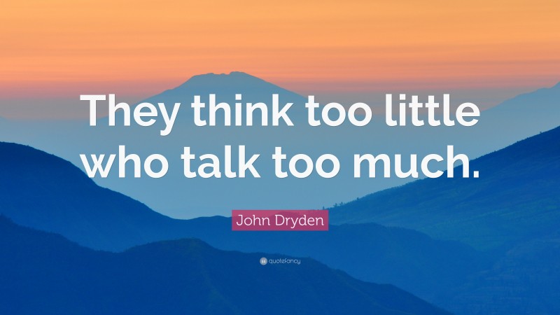 John Dryden Quote: “They think too little who talk too much.”