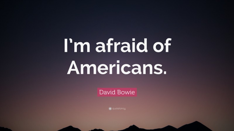 David Bowie Quote: “I’m afraid of Americans.”