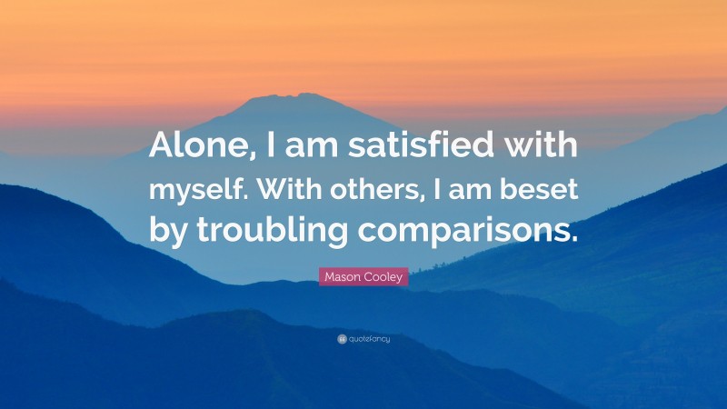 Mason Cooley Quote: “Alone, I am satisfied with myself. With others, I am beset by troubling comparisons.”