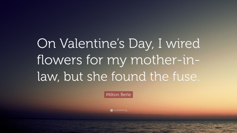 Milton Berle Quote: “On Valentine’s Day, I wired flowers for my mother-in-law, but she found the fuse.”