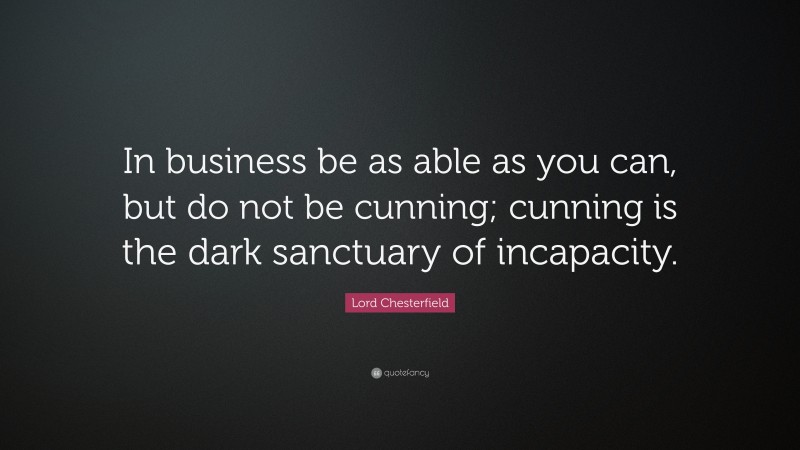 Lord Chesterfield Quote: “In business be as able as you can, but do not be cunning; cunning is the dark sanctuary of incapacity.”