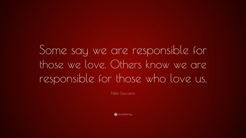 Nikki Giovanni Quote: “Some say we are responsible for those we love. Others know we are responsible for those who love us.”