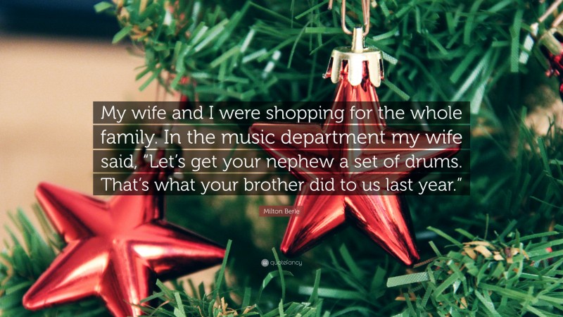 Milton Berle Quote: “My wife and I were shopping for the whole family. In the music department my wife said, “Let’s get your nephew a set of drums. That’s what your brother did to us last year.””