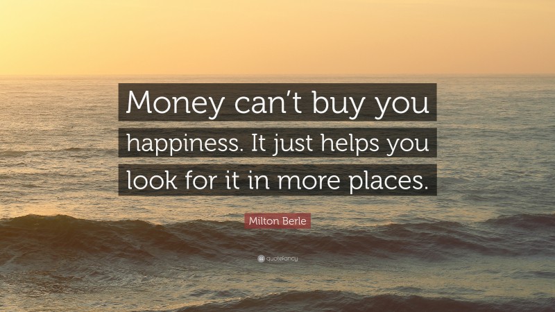 Milton Berle Quote: “Money can’t buy you happiness. It just helps you look for it in more places.”