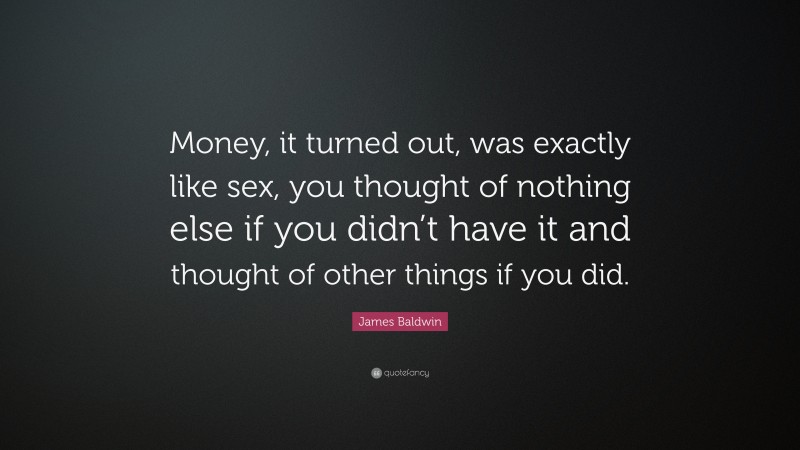 James Baldwin Quote: “Money, it turned out, was exactly like sex, you thought of nothing else if you didn’t have it and thought of other things if you did.”