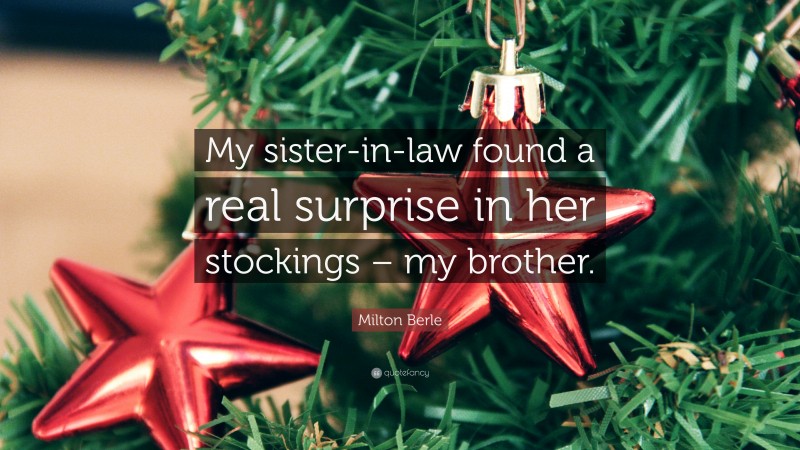 Milton Berle Quote: “My sister-in-law found a real surprise in her stockings – my brother.”