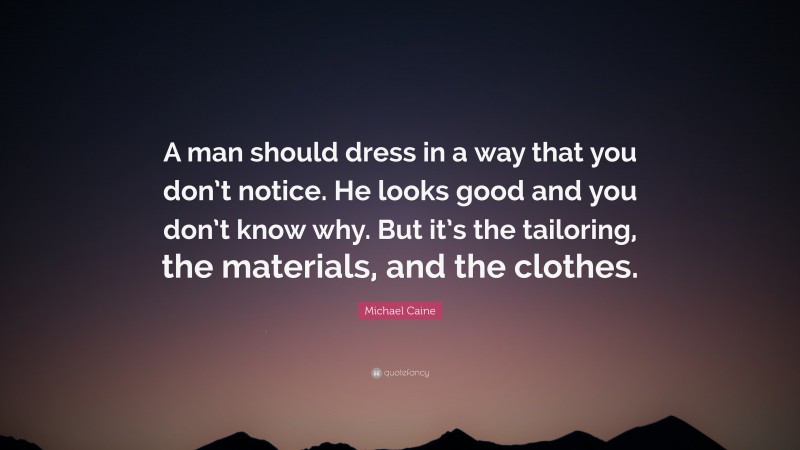 Michael Caine Quote: “A man should dress in a way that you don’t notice. He looks good and you don’t know why. But it’s the tailoring, the materials, and the clothes.”