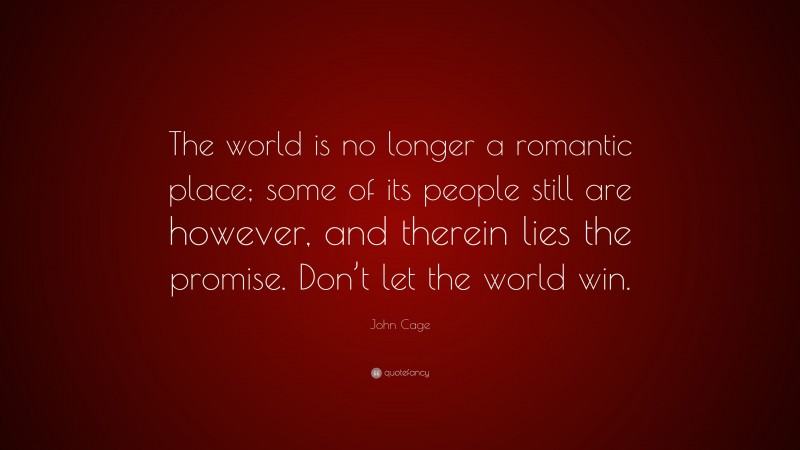 John Cage Quote: “The world is no longer a romantic place; some of its people still are however, and therein lies the promise. Don’t let the world win.”