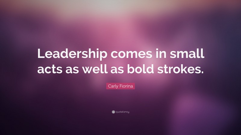 Carly Fiorina Quote: “Leadership comes in small acts as well as bold strokes.”