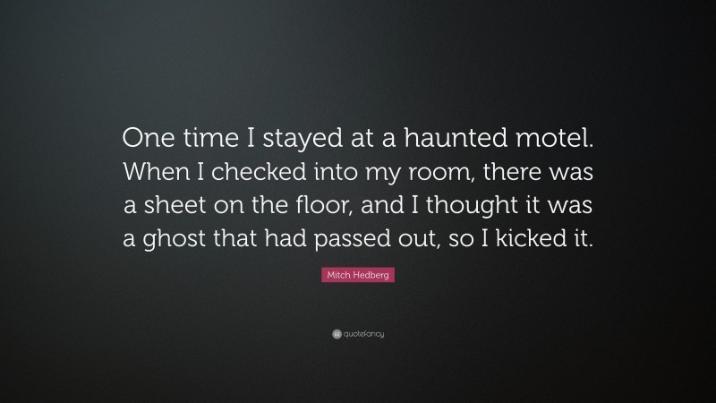 Mitch Hedberg Quote: “One time I stayed at a haunted motel. When I checked into my room, there was a sheet on the floor, and I thought it was a ghost that had passed out, so I kicked it.”