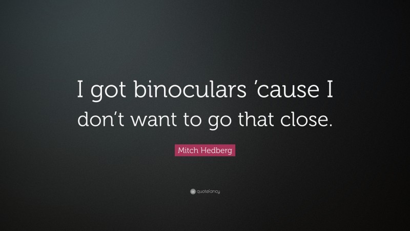 Mitch Hedberg Quote: “I got binoculars ’cause I don’t want to go that close.”