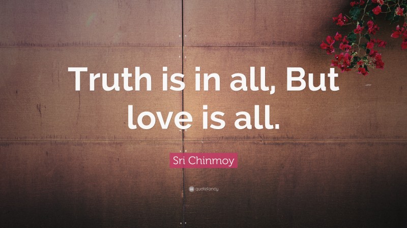 Sri Chinmoy Quote: “Truth is in all, But love is all.”