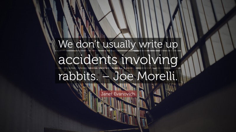 Janet Evanovich Quote: “We don’t usually write up accidents involving rabbits. – Joe Morelli.”