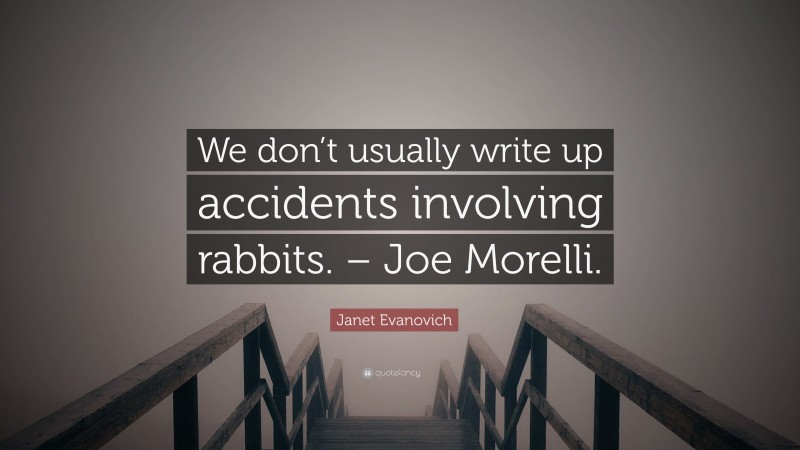 Janet Evanovich Quote: “We don’t usually write up accidents involving rabbits. – Joe Morelli.”