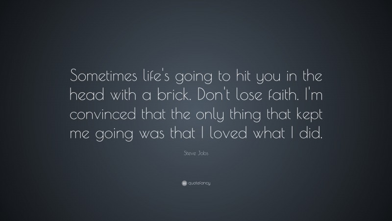 Steve Jobs Quote: “Sometimes life’s going to hit you in the head with a brick. Don’t lose faith. I’m convinced that the only thing that kept me going was that I loved what I did.”