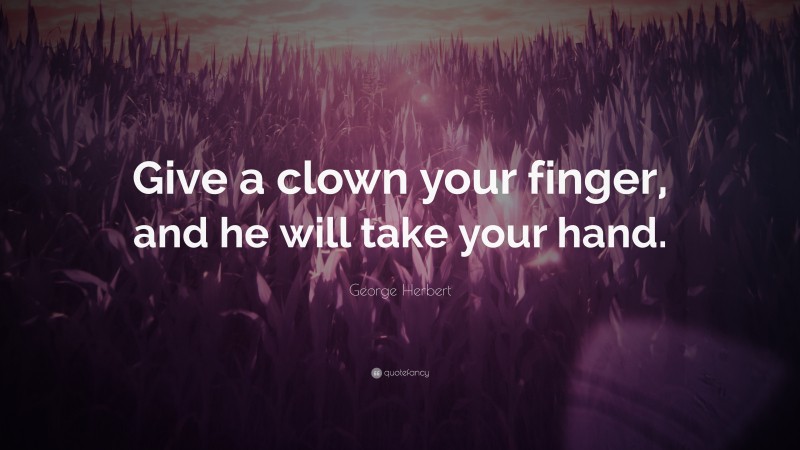 George Herbert Quote: “Give a clown your finger, and he will take your hand.”