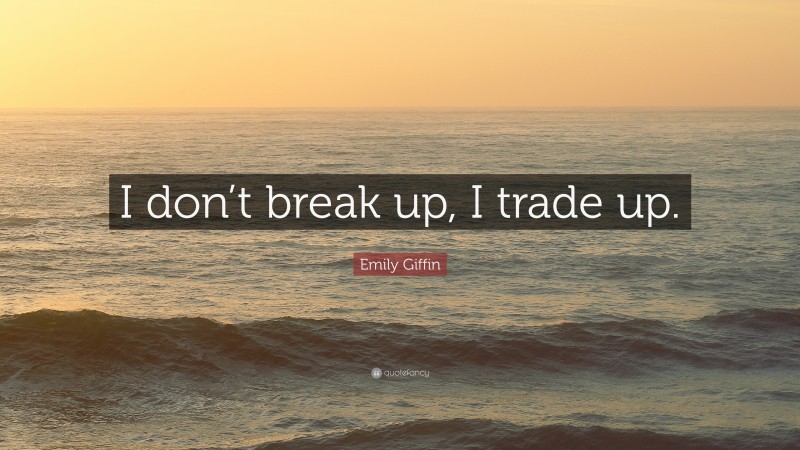 Emily Giffin Quote: “I don’t break up, I trade up.”