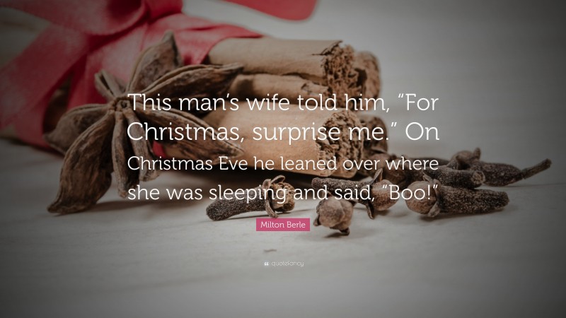 Milton Berle Quote: “This man’s wife told him, “For Christmas, surprise me.” On Christmas Eve he leaned over where she was sleeping and said, “Boo!””