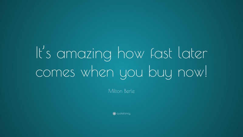 Milton Berle Quote: “It’s amazing how fast later comes when you buy now!”
