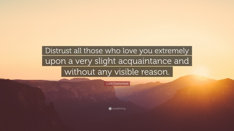 Lord Chesterfield Quote: “Distrust all those who love you extremely upon a very slight acquaintance and without any visible reason.”