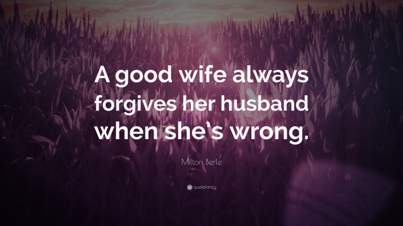 Milton Berle Quote: “A good wife always forgives her husband when she’s wrong.”
