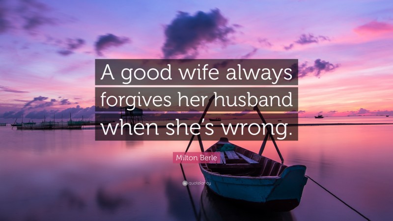 Milton Berle Quote: “A good wife always forgives her husband when she’s wrong.”