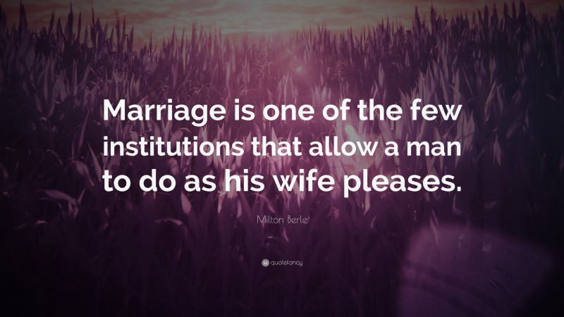 Milton Berle Quote: “Marriage is one of the few institutions that allow a man to do as his wife pleases.”
