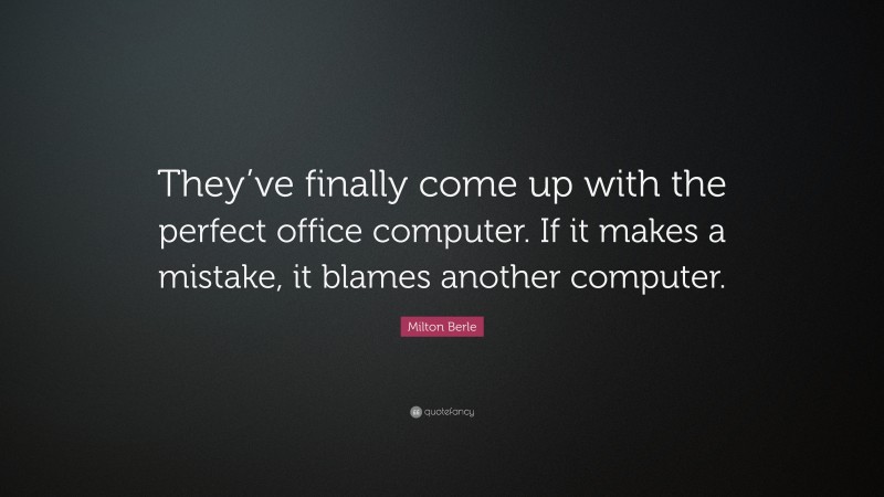 Milton Berle Quote: “They’ve finally come up with the perfect office computer. If it makes a mistake, it blames another computer.”