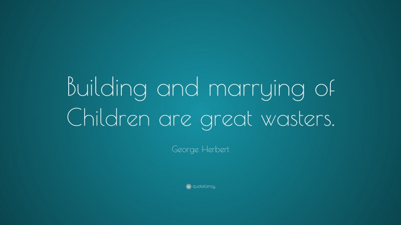 George Herbert Quote: “Building and marrying of Children are great wasters.”