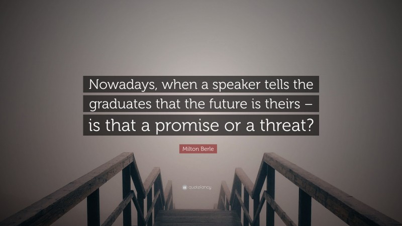 Milton Berle Quote: “Nowadays, when a speaker tells the graduates that the future is theirs – is that a promise or a threat?”