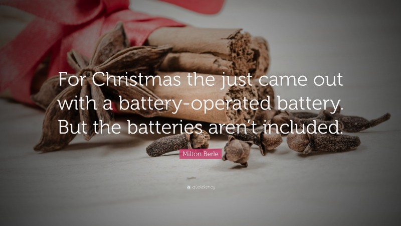 Milton Berle Quote: “For Christmas the just came out with a battery-operated battery. But the batteries aren’t included.”