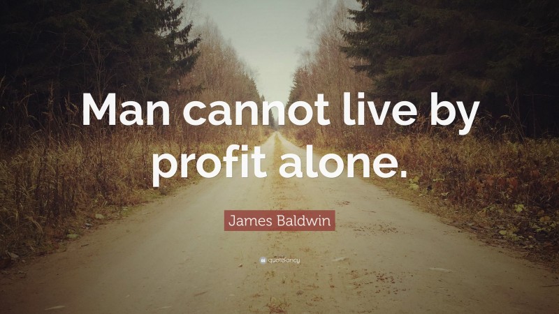 James Baldwin Quote: “Man cannot live by profit alone.”