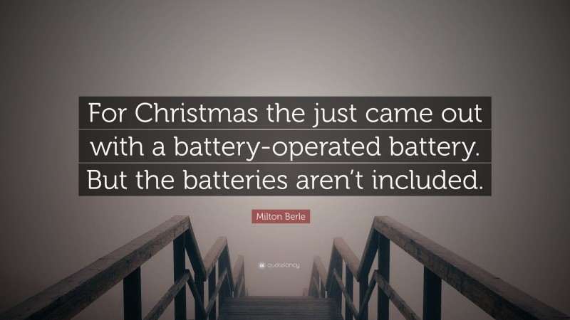 Milton Berle Quote: “For Christmas the just came out with a battery-operated battery. But the batteries aren’t included.”