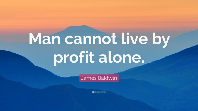 James Baldwin Quote: “Man cannot live by profit alone.”