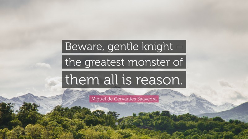 Miguel de Cervantes Saavedra Quote: “Beware, gentle knight – the greatest monster of them all is reason.”