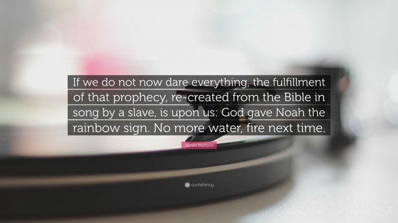 James Baldwin Quote: “If we do not now dare everything, the fulfillment of that prophecy, re-created from the Bible in song by a slave, is upon us: God gave Noah the rainbow sign. No more water, fire next time.”