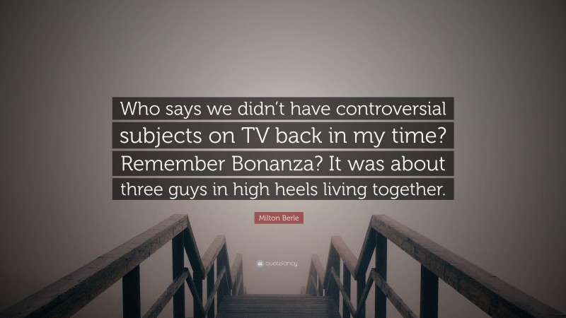 Milton Berle Quote: “Who says we didn’t have controversial subjects on TV back in my time? Remember Bonanza? It was about three guys in high heels living together.”