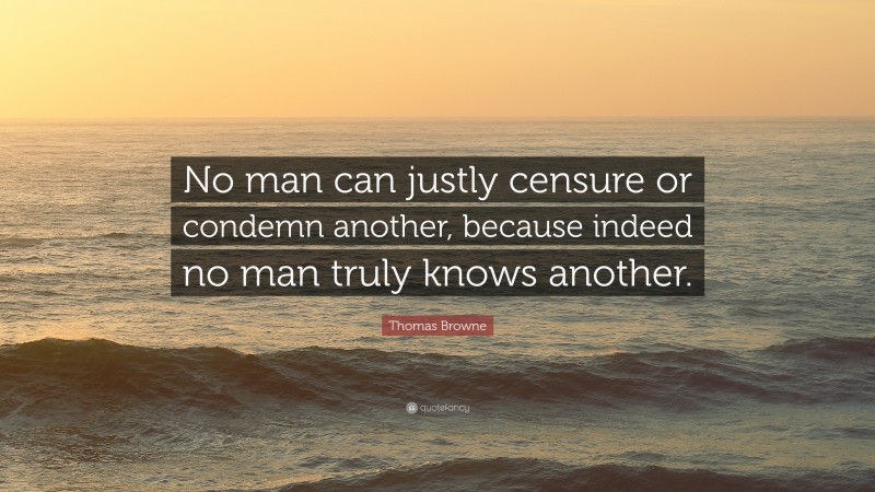 Thomas Browne Quote: “No man can justly censure or condemn another, because indeed no man truly knows another.”