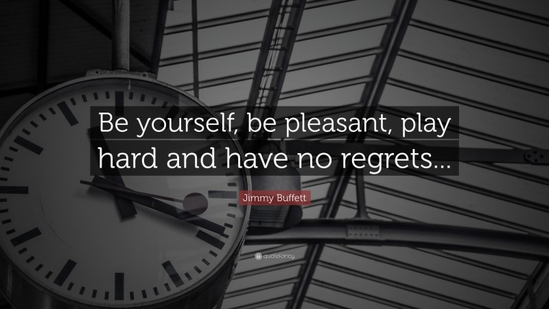 Jimmy Buffett Quote: “Be yourself, be pleasant, play hard and have no regrets...”