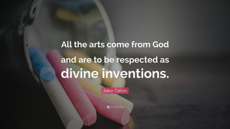 John Calvin Quote: “All the arts come from God and are to be respected as divine inventions.”