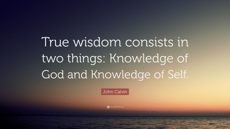 John Calvin Quote: “True wisdom consists in two things: Knowledge of God and Knowledge of Self.”