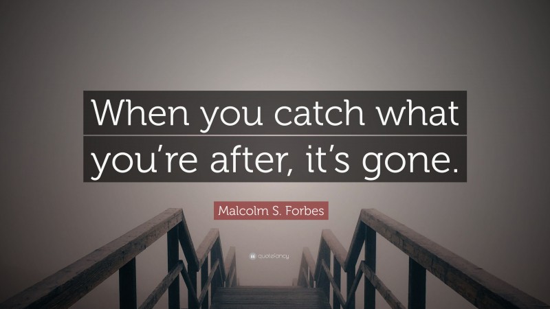 Malcolm S. Forbes Quote: “When you catch what you’re after, it’s gone.”