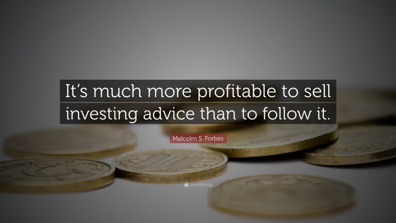Malcolm S. Forbes Quote: “It’s much more profitable to sell investing advice than to follow it.”