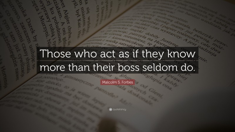 Malcolm S. Forbes Quote: “Those who act as if they know more than their boss seldom do.”