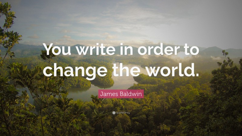 James Baldwin Quote: “You write in order to change the world.”
