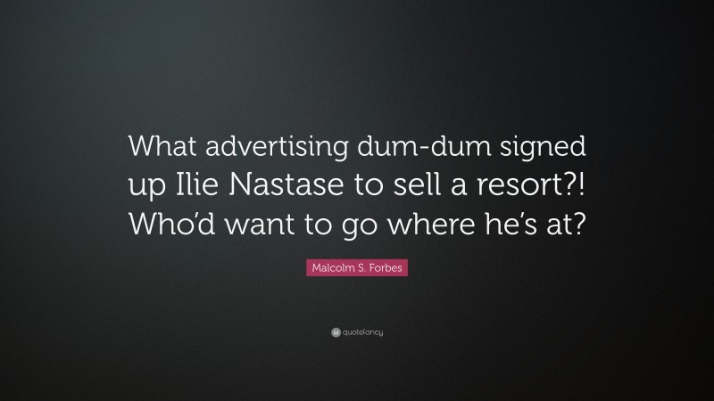 Malcolm S. Forbes Quote: “What advertising dum-dum signed up Ilie Nastase to sell a resort?! Who’d want to go where he’s at?”