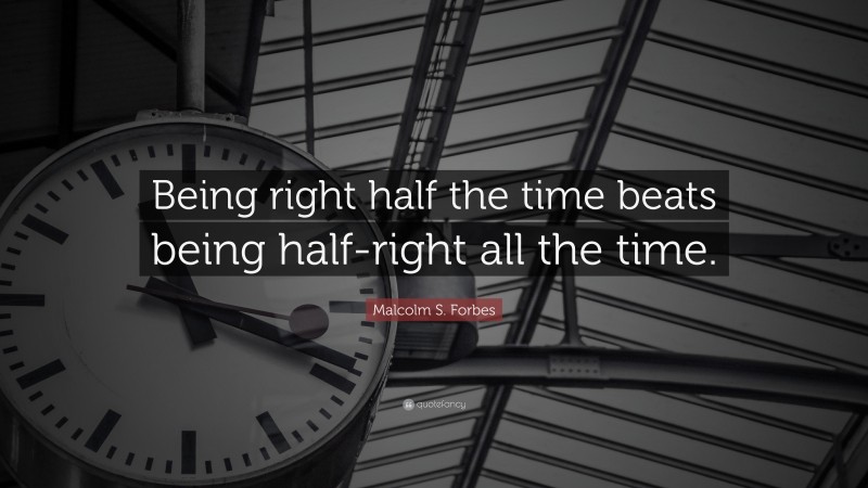 Malcolm S. Forbes Quote: “Being right half the time beats being half-right all the time.”